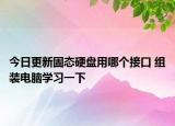 今日更新固態(tài)硬盤用哪個接口 組裝電腦學(xué)習(xí)一下