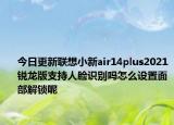 今日更新聯(lián)想小新air14plus2021銳龍版支持人臉識別嗎怎么設(shè)置面部解鎖呢