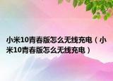 小米10青春版怎么無線充電（小米10青春版怎么無線充電）