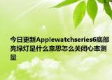 今日更新Applewatchseries6底部亮綠燈是什么意思怎么關(guān)閉心率測量