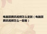 電腦版騰訊視頻怎么更新（電腦版騰訊視頻怎么一起看）