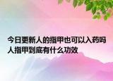 今日更新人的指甲也可以入藥嗎人指甲到底有什么功效