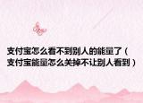 支付寶怎么看不到別人的能量了（支付寶能量怎么關(guān)掉不讓別人看到）