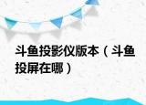 斗魚投影儀版本（斗魚投屏在哪）