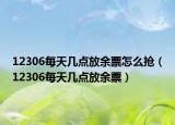 12306每天幾點放余票怎么搶（12306每天幾點放余票）