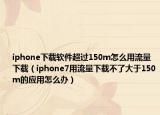 iphone下載軟件超過(guò)150m怎么用流量下載（iphone7用流量下載不了大于150m的應(yīng)用怎么辦）