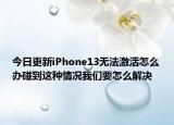 今日更新iPhone13無法激活怎么辦碰到這種情況我們要怎么解決