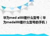 華為med al00是什么型號（華為medal00是什么型號的手機(jī)）