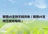 聯(lián)想z6支持無(wú)線充電（聯(lián)想z6支持無(wú)線充電嗎）