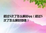 超過5次了怎么解封qq（超過5次了怎么解封微信）