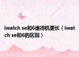 iwatch se和6誰待機(jī)更長（iwatch se和6的區(qū)別）