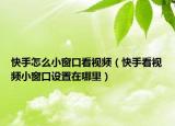 快手怎么小窗口看視頻（快手看視頻小窗口設(shè)置在哪里）