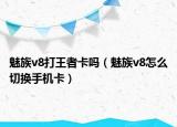 魅族v8打王者卡嗎（魅族v8怎么切換手機(jī)卡）