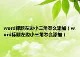 word標(biāo)題左邊小三角怎么添加（word標(biāo)題左邊小三角怎么添加）