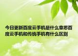 今日更新百度云手機(jī)是什么意思百度云手機(jī)和傳統(tǒng)手機(jī)有什么區(qū)別