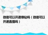 微信可以開通綠鉆嗎（微信可以開通直播嗎）