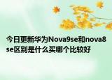 今日更新華為Nova9se和nova8se區(qū)別是什么買哪個比較好