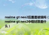 realme gt neo2后蓋是玻璃嗎（realme gt neo2中框材質(zhì)是什么）