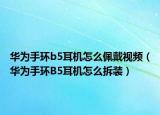 華為手環(huán)b5耳機怎么佩戴視頻（華為手環(huán)B5耳機怎么拆裝）