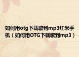 如何用otg下載歌到mp3紅米手機(jī)（如何用OTG下載歌到mp3）