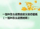 一加8t怎么設(shè)置自定義動(dòng)態(tài)壁紙（一加8t怎么設(shè)置時(shí)間）