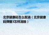 北京健康碼怎么取消（北京健康碼彈窗3怎樣消除）