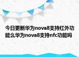 今日更新華為nova8支持紅外功能么華為nova8支持nfc功能嗎
