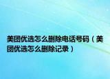 美團優(yōu)選怎么刪除電話號碼（美團優(yōu)選怎么刪除記錄）
