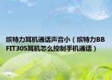 繽特力耳機通話聲音?。ɡ_特力BBFIT305耳機怎么控制手機通話）