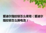愛迪爾指紋鎖怎么使用（愛迪爾指紋鎖怎么換電池）