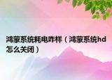 鴻蒙系統(tǒng)耗電咋樣（鴻蒙系統(tǒng)hd怎么關(guān)閉）