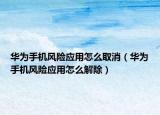 華為手機風(fēng)險應(yīng)用怎么取消（華為手機風(fēng)險應(yīng)用怎么解除）