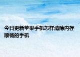 今日更新蘋果手機怎樣清除內(nèi)存 順暢的手機