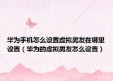 華為手機(jī)怎么設(shè)置虛擬男友在哪里設(shè)置（華為的虛擬男友怎么設(shè)置）