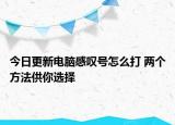 今日更新電腦感嘆號(hào)怎么打 兩個(gè)方法供你選擇