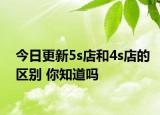 今日更新5s店和4s店的區(qū)別 你知道嗎