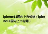 iphone11國內(nèi)上市價格（iphone11國內(nèi)上市時間）