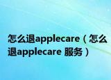 怎么退applecare（怎么退applecare 服務(wù)）