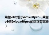 榮耀v40對比vivox60pro（榮耀v40和vivox60pro的區(qū)別有哪些）