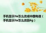 手機(jī)顯示lte怎么改成中國電信（手機(jī)顯示lte怎么改回4g）