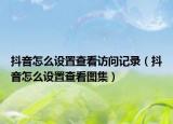 抖音怎么設(shè)置查看訪問記錄（抖音怎么設(shè)置查看圖集）