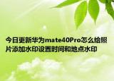 今日更新華為mate40Pro怎么給照片添加水印設(shè)置時間和地點水印