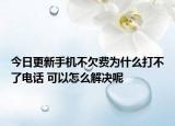 今日更新手機(jī)不欠費(fèi)為什么打不了電話(huà) 可以怎么解決呢