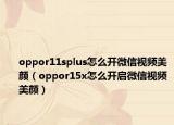 oppor11splus怎么開微信視頻美顏（oppor15x怎么開啟微信視頻美顏）
