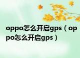 oppo怎么開啟gps（oppo怎么開啟gps）