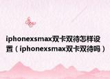 iphonexsmax雙卡雙待怎樣設(shè)置（iphonexsmax雙卡雙待嗎）