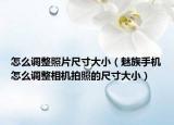 怎么調(diào)整照片尺寸大?。茸迨謾C怎么調(diào)整相機拍照的尺寸大?。? /></span></a>
                        <h2><a href=