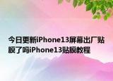 今日更新iPhone13屏幕出廠貼膜了嗎iPhone13貼膜教程