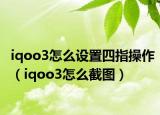 iqoo3怎么設置四指操作（iqoo3怎么截圖）
