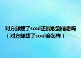 對方卸載了soul還能收到信息嗎（對方卸載了soul會怎樣）